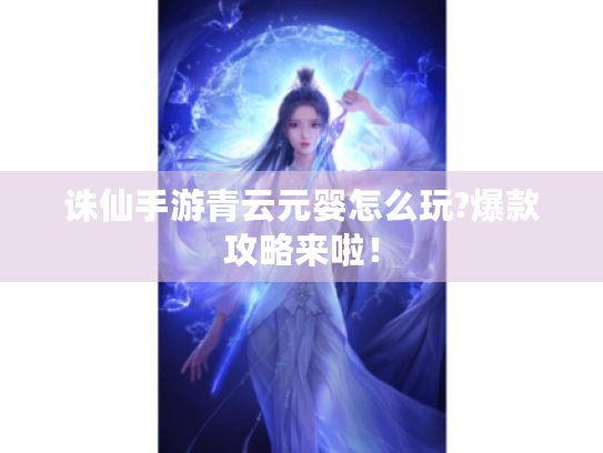 诛仙手游青云元婴怎么玩?爆款攻略来啦! 诛仙手游青云元婴怎么玩?爆款攻略来啦!
