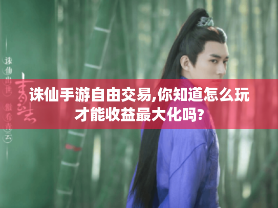 诛仙手游自由交易,你知道怎么玩才能收益最大化吗? 诛仙手游自由交易,你知道怎么玩才能收益最大化吗?