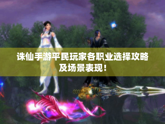 诛仙手游平民玩家各职业选择攻略及场景表现! 诛仙手游平民玩家各职业选择攻略及场景表现!