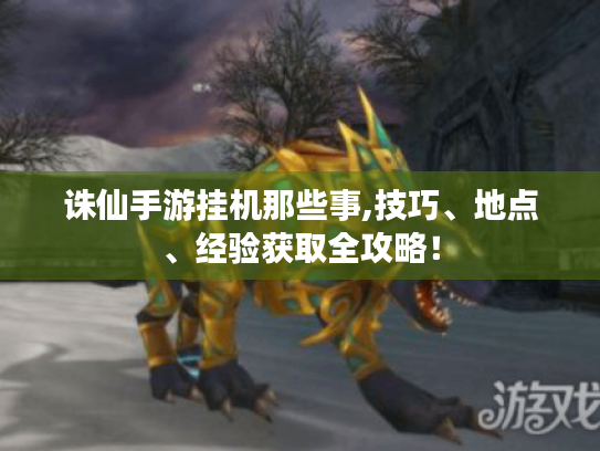诛仙手游挂机那些事,技巧、地点、经验获取全攻略! 诛仙手游挂机那些事,技巧、地点、经验获取全攻略!