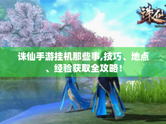 诛仙手游挂机那些事,技巧、地点、经验获取全攻略! 诛仙手游挂机那些事,技巧、地点、经验获取全攻略!
