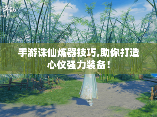 手游诛仙炼器技巧,助你打造心仪强力装备! 手游诛仙炼器技巧,助你打造心仪强力装备!