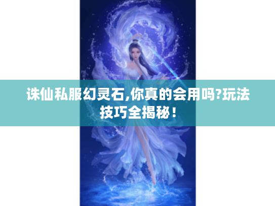 诛仙私服幻灵石,你真的会用吗?玩法技巧全揭秘! 诛仙私服幻灵石,你真的会用吗?玩法技巧全揭秘!