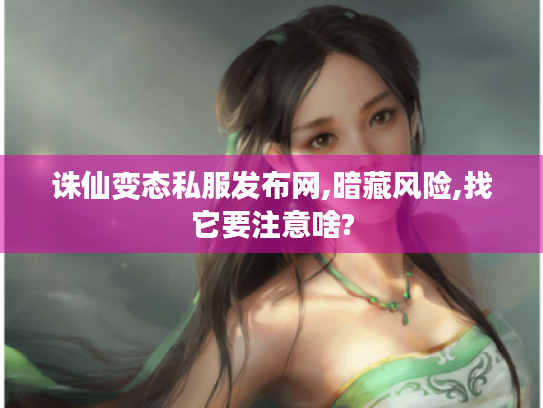 诛仙变态私服发布网,暗藏风险,找它要注意啥?