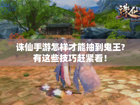 诛仙手游怎样才能抽到鬼王?有这些技巧赶紧看! 诛仙手游怎样才能抽到鬼王?有这些技巧赶紧看!