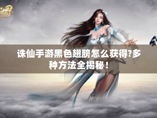 诛仙手游黑色翅膀怎么获得?多种方法全揭秘! 诛仙手游黑色翅膀怎么获得?多种方法全揭秘!