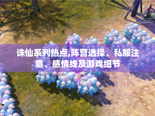 诛仙系列热点,阵营选择、私服注意、感情线及游戏细节 诛仙系列热点,阵营选择、私服注意、感情线及游戏细节