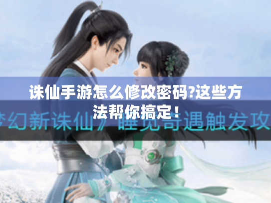 诛仙手游怎么修改密码?这些方法帮你搞定! 诛仙手游怎么修改密码?这些方法帮你搞定!