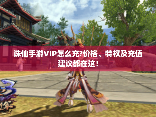 诛仙手游VIP怎么充?价格、特权及充值建议都在这! 诛仙手游VIP怎么充?价格、特权及充值建议都在这!