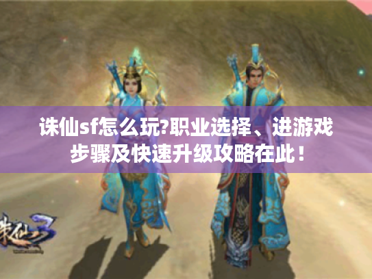 诛仙sf怎么玩?职业选择、进游戏步骤及快速升级攻略在此! 诛仙sf怎么玩?职业选择、进游戏步骤及快速升级攻略在此!