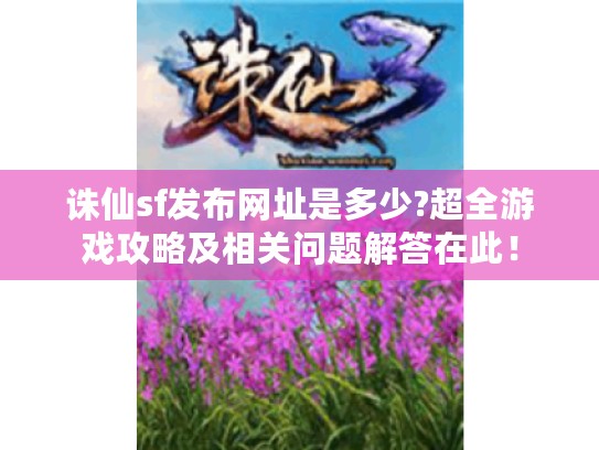 诛仙sf发布网址是多少?超全游戏攻略及相关问题解答在此! 诛仙sf发布网址是多少?超全游戏攻略及相关问题解答在此!