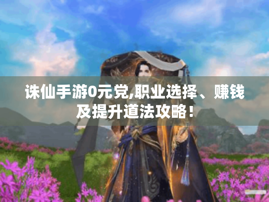 诛仙手游0元党,职业选择、赚钱及提升道法攻略! 诛仙手游0元党,职业选择、赚钱及提升道法攻略!