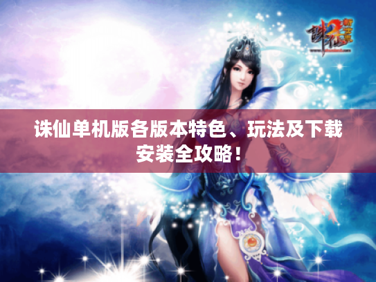 诛仙单机版各版本特色、玩法及下载安装全攻略! 诛仙单机版各版本特色、玩法及下载安装全攻略!