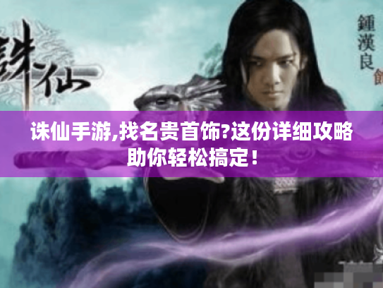诛仙手游,找名贵首饰?这份详细攻略助你轻松搞定！