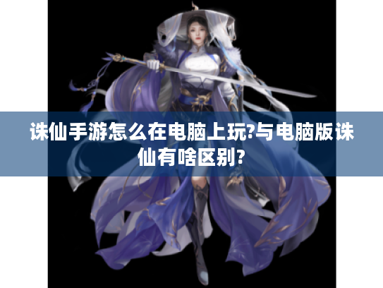 诛仙手游怎么在电脑上玩?与电脑版诛仙有啥区别? 诛仙手游怎么在电脑上玩?与电脑版诛仙有啥区别?