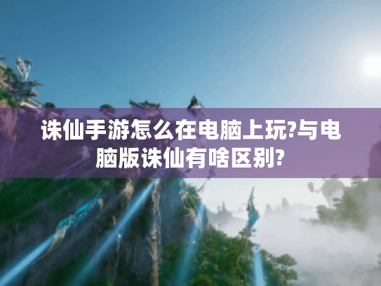 诛仙手游怎么在电脑上玩?与电脑版诛仙有啥区别? 诛仙手游怎么在电脑上玩?与电脑版诛仙有啥区别?