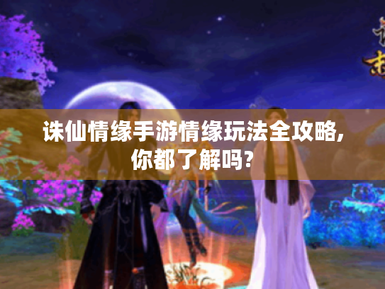 诛仙情缘手游情缘玩法全攻略,你都了解吗? 诛仙情缘手游情缘玩法全攻略,你都了解吗?