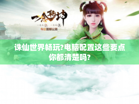 诛仙世界畅玩?电脑配置这些要点你都清楚吗? 诛仙世界畅玩?电脑配置这些要点你都清楚吗?