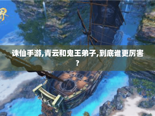 诛仙手游,青云和鬼王弟子,到底谁更厉害? 诛仙手游,青云和鬼王弟子,到底谁更厉害?