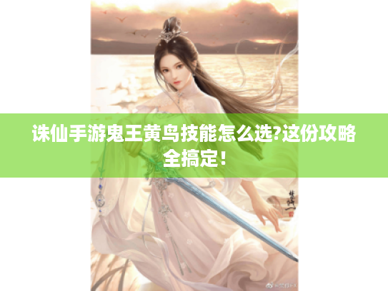 诛仙手游鬼王黄鸟技能怎么选?这份攻略全搞定！