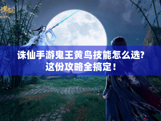 诛仙手游鬼王黄鸟技能怎么选?这份攻略全搞定！