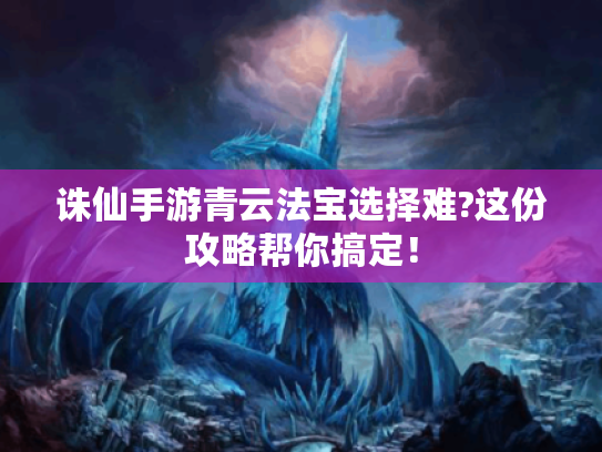 诛仙手游青云法宝选择难?这份攻略帮你搞定! 诛仙手游青云法宝选择难?这份攻略帮你搞定!