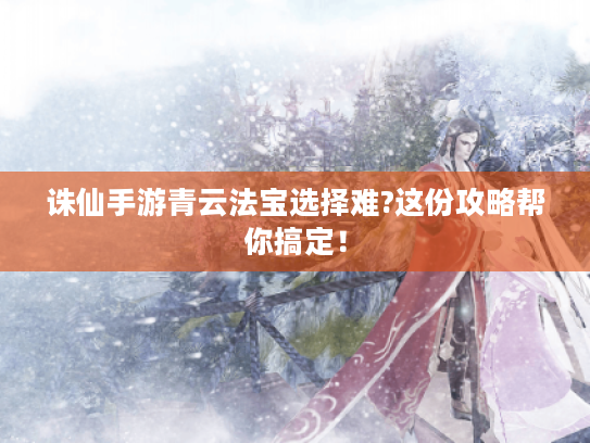 诛仙手游青云法宝选择难?这份攻略帮你搞定! 诛仙手游青云法宝选择难?这份攻略帮你搞定!
