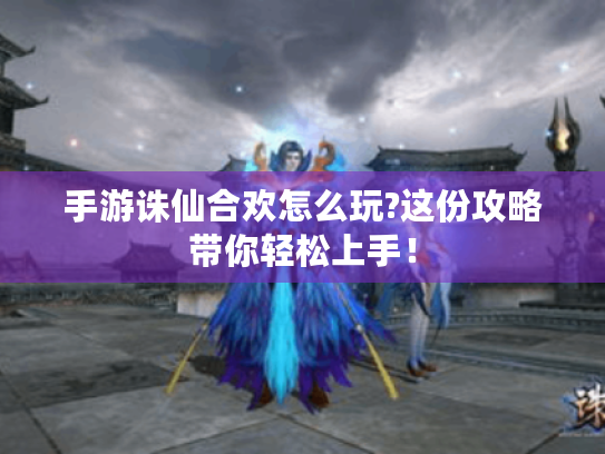 手游诛仙合欢怎么玩?这份攻略带你轻松上手! 手游诛仙合欢怎么玩?这份攻略带你轻松上手!