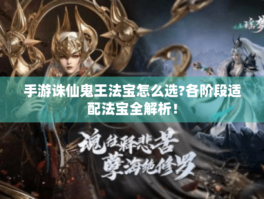 手游诛仙鬼王法宝怎么选?各阶段适配法宝全解析! 手游诛仙鬼王法宝怎么选?各阶段适配法宝全解析!