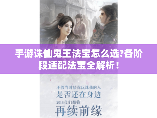 手游诛仙鬼王法宝怎么选?各阶段适配法宝全解析! 手游诛仙鬼王法宝怎么选?各阶段适配法宝全解析!