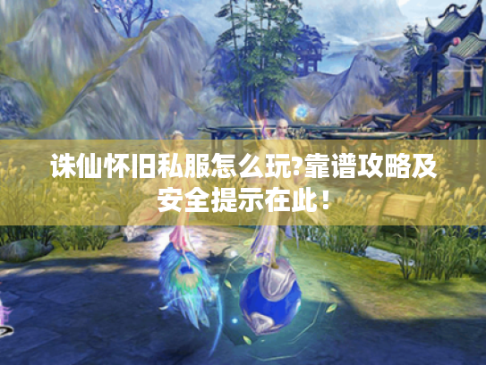 诛仙怀旧私服怎么玩?靠谱攻略及安全提示在此！