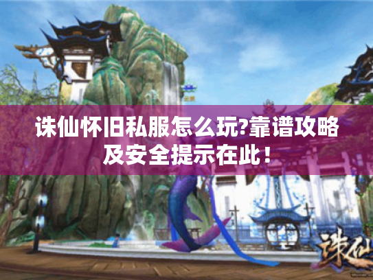 诛仙怀旧私服怎么玩?靠谱攻略及安全提示在此！