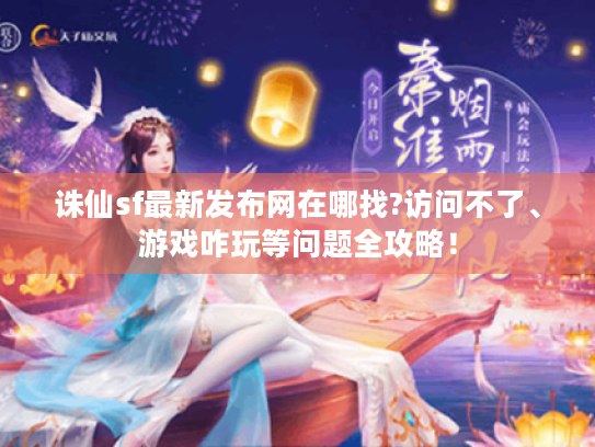 诛仙sf最新发布网在哪找?访问不了、游戏咋玩等问题全攻略! 诛仙sf最新发布网在哪找?访问不了、游戏咋玩等问题全攻略!