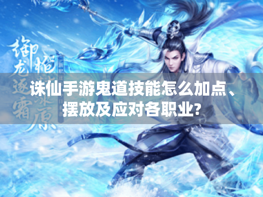 诛仙手游鬼道技能怎么加点、摆放及应对各职业? 诛仙手游鬼道技能怎么加点、摆放及应对各职业?