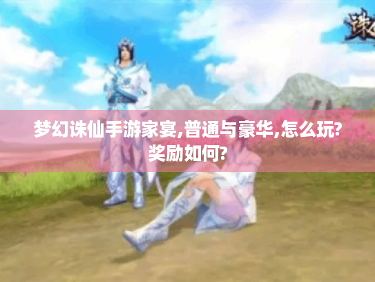 梦幻诛仙手游家宴,普通与豪华,怎么玩?奖励如何? 梦幻诛仙手游家宴,普通与豪华,怎么玩?奖励如何?