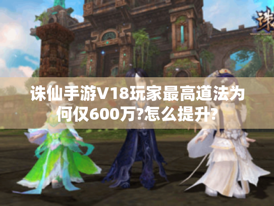 诛仙手游V18玩家最高道法为何仅600万?怎么提升? 诛仙手游V18玩家最高道法为何仅600万?怎么提升?