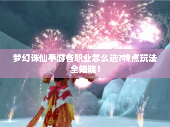 梦幻诛仙手游各职业怎么选?特点玩法全知晓! 梦幻诛仙手游各职业怎么选?特点玩法全知晓!