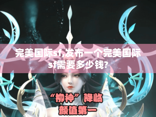 完美国际sf,发布一个完美国际sf需要多少钱? 完美国际sf,发布一个完美国际sf需要多少钱?