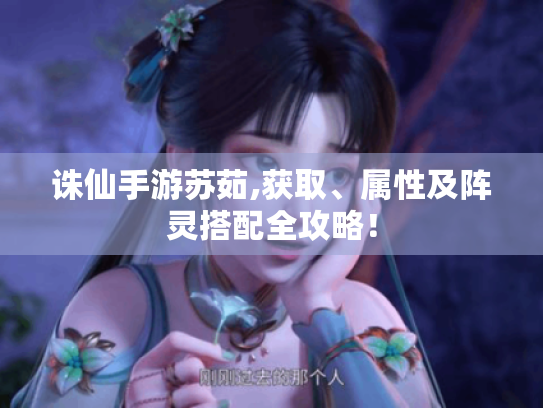 诛仙手游苏茹,获取、属性及阵灵搭配全攻略! 诛仙手游苏茹,获取、属性及阵灵搭配全攻略!