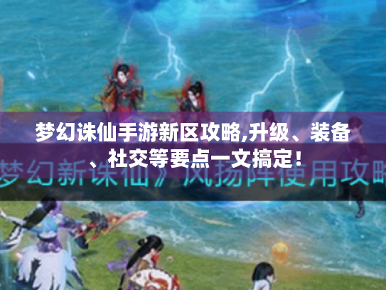 梦幻诛仙手游新区攻略,升级、装备、社交等要点一文搞定! 梦幻诛仙手游新区攻略,升级、装备、社交等要点一文搞定!