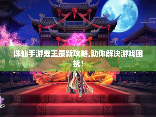 诛仙手游鬼王最新攻略,助你解决游戏困扰! 诛仙手游鬼王最新攻略,助你解决游戏困扰!
