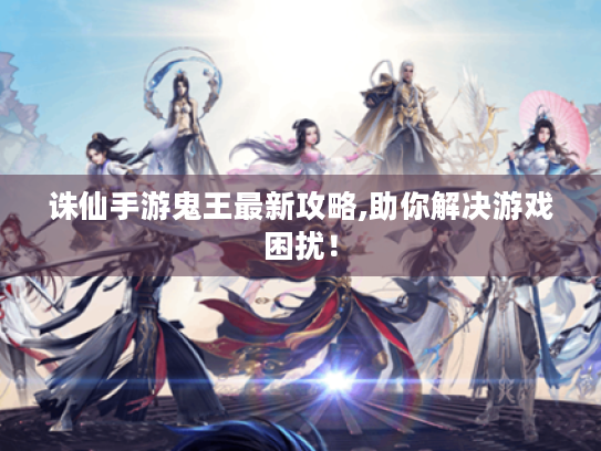 诛仙手游鬼王最新攻略,助你解决游戏困扰! 诛仙手游鬼王最新攻略,助你解决游戏困扰!