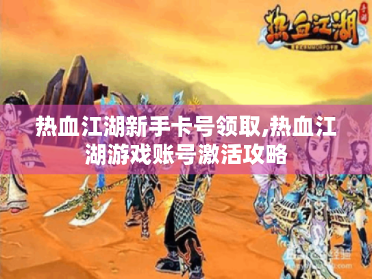 热血江湖新手卡号领取,热血江湖游戏账号激活攻略 热血江湖新手卡号领取,热血江湖游戏账号激活攻略