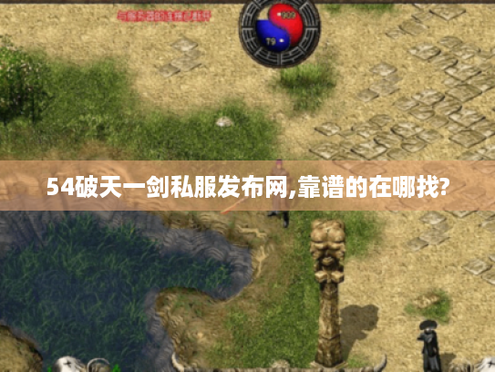 54破天一剑私服发布网,靠谱的在哪找? 54破天一剑私服发布网,靠谱的在哪找?