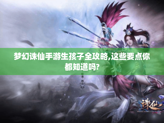 梦幻诛仙手游生孩子全攻略,这些要点你都知道吗? 梦幻诛仙手游生孩子全攻略,这些要点你都知道吗?