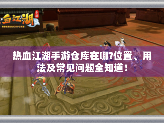 热血江湖手游仓库在哪?位置、用法及常见问题全知道! 热血江湖手游仓库在哪?位置、用法及常见问题全知道!