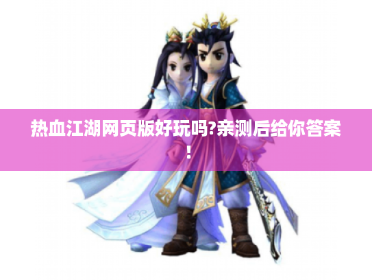 热血江湖网页版好玩吗?亲测后给你答案! 热血江湖网页版好玩吗?亲测后给你答案!