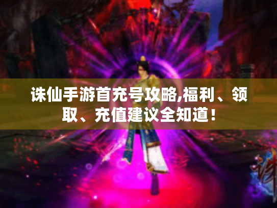 诛仙手游首充号攻略,福利、领取、充值建议全知道! 诛仙手游首充号攻略,福利、领取、充值建议全知道!