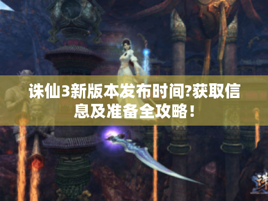 诛仙3新版本发布时间?获取信息及准备全攻略! 诛仙3新版本发布时间?获取信息及准备全攻略!