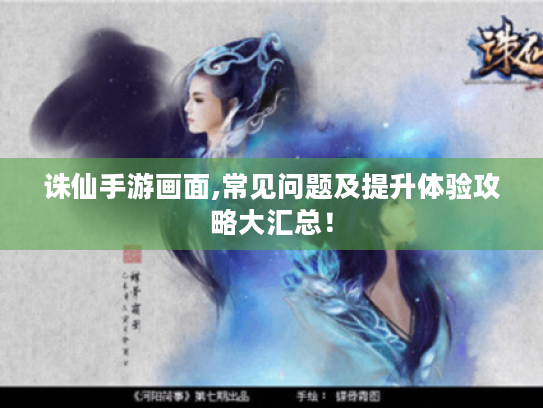 诛仙手游画面,常见问题及提升体验攻略大汇总! 诛仙手游画面,常见问题及提升体验攻略大汇总!